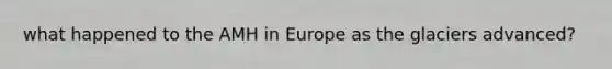 what happened to the AMH in Europe as the glaciers advanced?