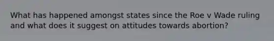 What has happened amongst states since the Roe v Wade ruling and what does it suggest on attitudes towards abortion?