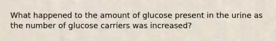 What happened to the amount of glucose present in the urine as the number of glucose carriers was increased?