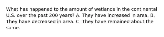 What has happened to the amount of wetlands in the continental U.S. over the past 200 years? A. They have increased in area. B. They have decreased in area. C. They have remained about the same.