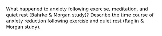 What happened to anxiety following exercise, meditation, and quiet rest (Bahrke & Morgan study)? Describe the time course of anxiety reduction following exercise and quiet rest (Raglin & Morgan study).