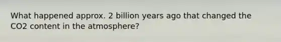 What happened approx. 2 billion years ago that changed the CO2 content in the atmosphere?