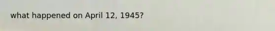 what happened on April 12, 1945?