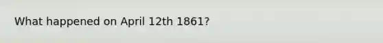 What happened on April 12th 1861?