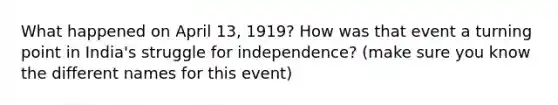 What happened on April 13, 1919? How was that event a turning point in India's struggle for independence? (make sure you know the different names for this event)