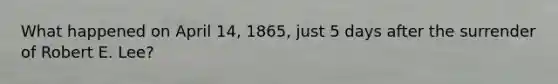 What happened on April 14, 1865, just 5 days after the surrender of Robert E. Lee?
