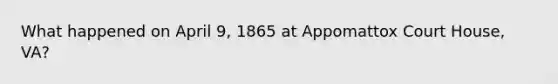 What happened on April 9, 1865 at Appomattox Court House, VA?