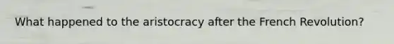 What happened to the aristocracy after the French Revolution?