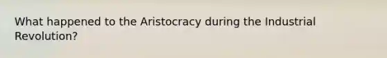 What happened to the Aristocracy during the Industrial Revolution?