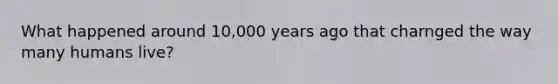 What happened around 10,000 years ago that charnged the way many humans live?