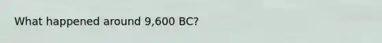 What happened around 9,600 BC?