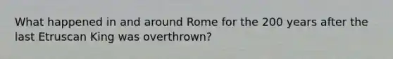 What happened in and around Rome for the 200 years after the last Etruscan King was overthrown?