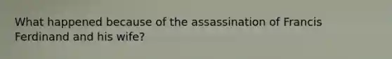 What happened because of the assassination of Francis Ferdinand and his wife?