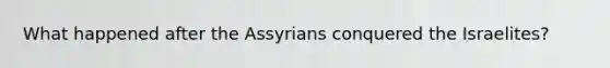 What happened after the Assyrians conquered the Israelites?