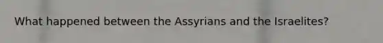 What happened between the Assyrians and the Israelites?