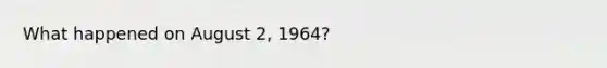 What happened on August 2, 1964?