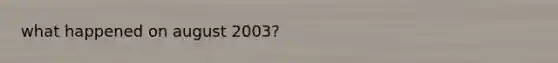 what happened on august 2003?