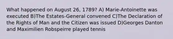 What happened on August 26, 1789? A) Marie-Antoinette was executed B)The Estates-General convened C)The Declaration of the Rights of Man and the Citizen was issued D)Georges Danton and Maximilien Robspeirre played tennis