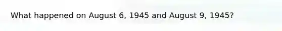 What happened on August 6, 1945 and August 9, 1945?