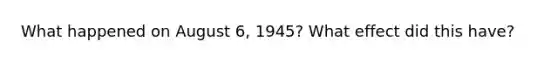 What happened on August 6, 1945? What effect did this have?