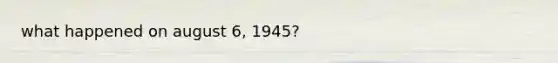 what happened on august 6, 1945?