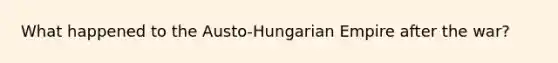 What happened to the Austo-Hungarian Empire after the war?