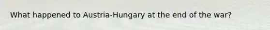 What happened to Austria-Hungary at the end of the war?