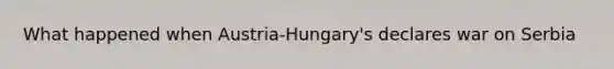 What happened when Austria-Hungary's declares war on Serbia