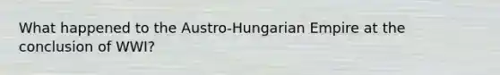 What happened to the Austro-Hungarian Empire at the conclusion of WWI?