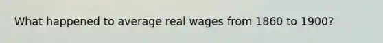 What happened to average real wages from 1860 to 1900?