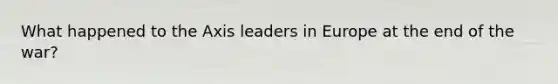 What happened to the Axis leaders in Europe at the end of the war?