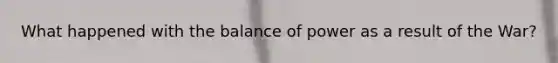 What happened with the balance of power as a result of the War?