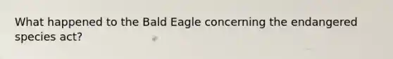 What happened to the Bald Eagle concerning the endangered species act?