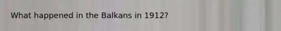 What happened in the Balkans in 1912?