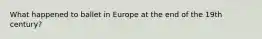 What happened to ballet in Europe at the end of the 19th century?