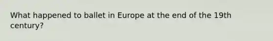 What happened to ballet in Europe at the end of the 19th century?