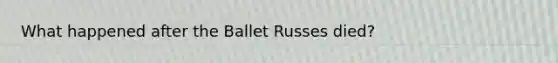 What happened after the Ballet Russes died?