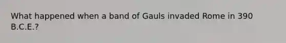 What happened when a band of Gauls invaded Rome in 390 B.C.E.?