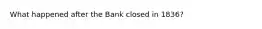 What happened after the Bank closed in 1836?