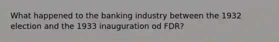 What happened to the banking industry between the 1932 election and the 1933 inauguration od FDR?