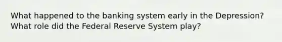 What happened to the banking system early in the Depression? What role did the Federal Reserve System play?