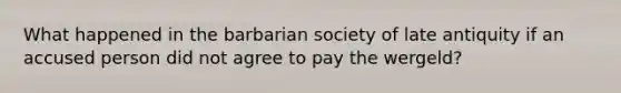 What happened in the barbarian society of late antiquity if an accused person did not agree to pay the wergeld?