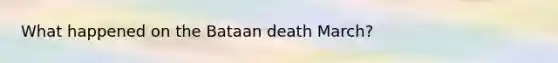 What happened on the Bataan death March?