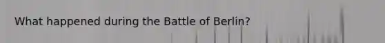 What happened during the Battle of Berlin?