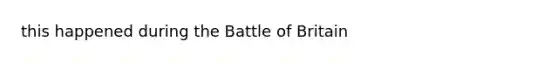 this happened during the Battle of Britain