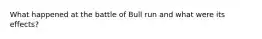 What happened at the battle of Bull run and what were its effects?