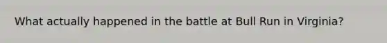 What actually happened in the battle at Bull Run in Virginia?