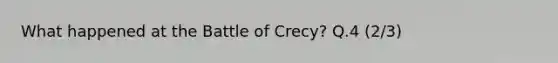 What happened at the Battle of Crecy? Q.4 (2/3)