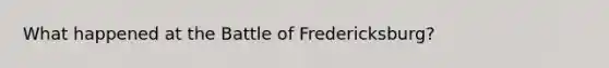 What happened at the Battle of Fredericksburg?