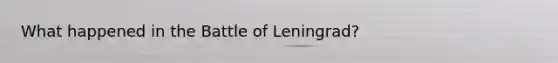 What happened in the Battle of Leningrad?